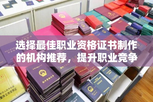 崇安选择最佳职业资格证书制作的机构推荐，提升职业竞争力