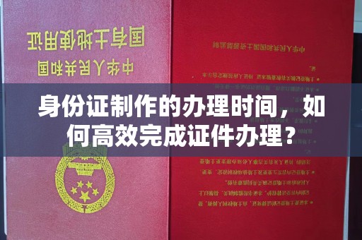 崇安身份证制作的办理时间，如何高效完成证件办理？