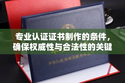 崇安专业认证证书制作的条件，确保权威性与合法性的关键要素