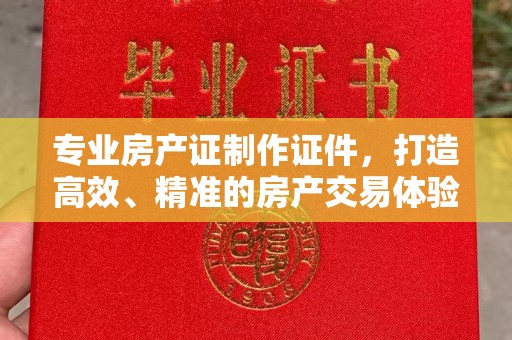 崇安专业房产证制作证件，打造高效、精准的房产交易体验