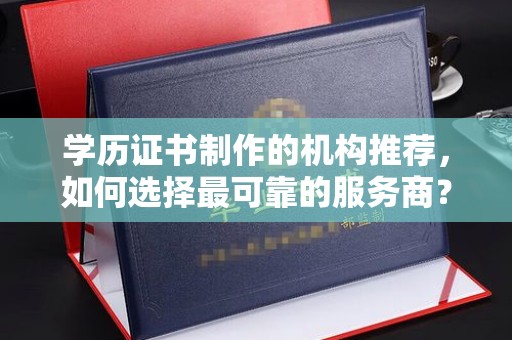 崇安学历证书制作的机构推荐，如何选择最可靠的服务商？