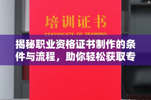 崇安揭秘职业资格证书制作的条件与流程，助你轻松获取专业认证