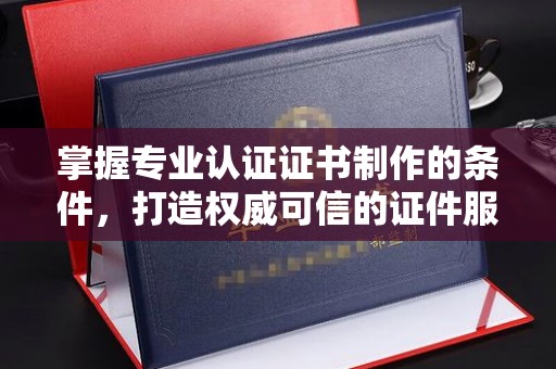 崇安掌握专业认证证书制作的条件，打造权威可信的证件服务