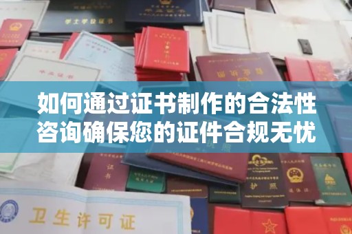 崇安如何通过证书制作的合法性咨询确保您的证件合规无忧
