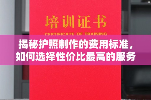 崇安揭秘护照制作的费用标准，如何选择性价比最高的服务？
