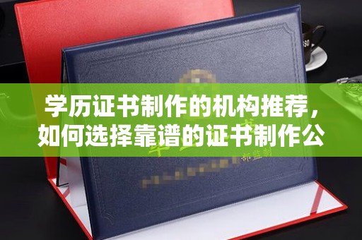 崇安学历证书制作的机构推荐，如何选择靠谱的证书制作公司？
