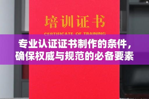 崇安专业认证证书制作的条件，确保权威与规范的必备要素