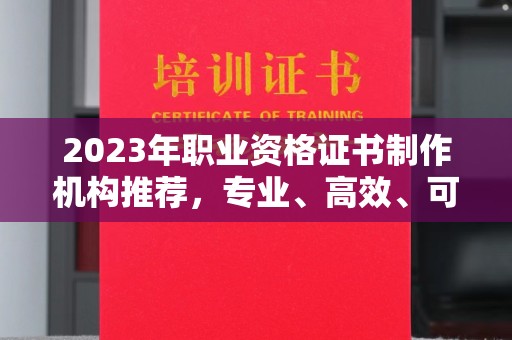 崇安2023年职业资格证书制作机构推荐，专业、高效、可靠的选择指南